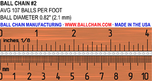 This image is used to reference the size of the #2 ball chain. It has an average of 107 balls per foot. A ball diamater of .82" or 2.1mm.